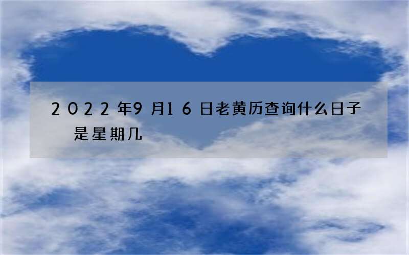 2022年9月16日老黄历查询什么日子 是星期几